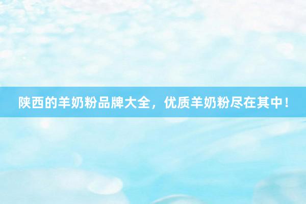 陕西的羊奶粉品牌大全，优质羊奶粉尽在其中！