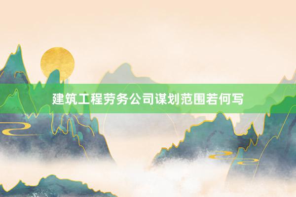 建筑工程劳务公司谋划范围若何写