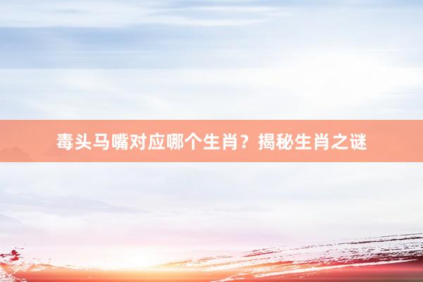 毒头马嘴对应哪个生肖？揭秘生肖之谜