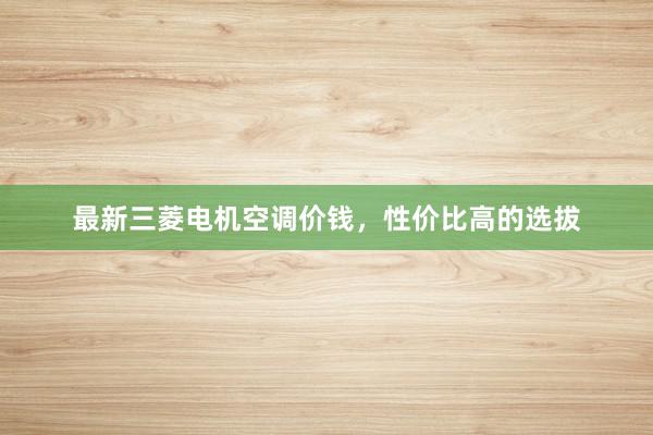 最新三菱电机空调价钱，性价比高的选拔