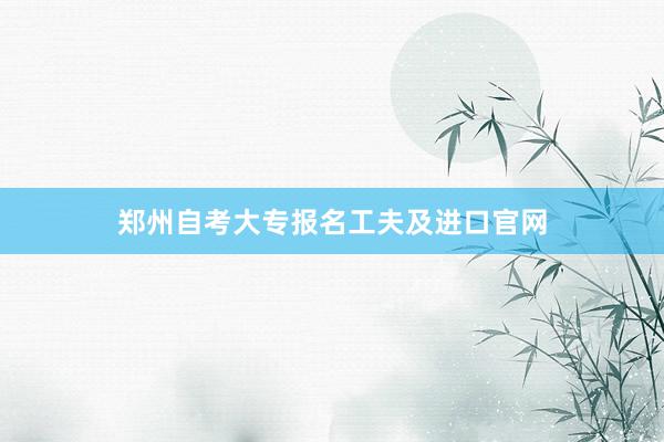 郑州自考大专报名工夫及进口官网