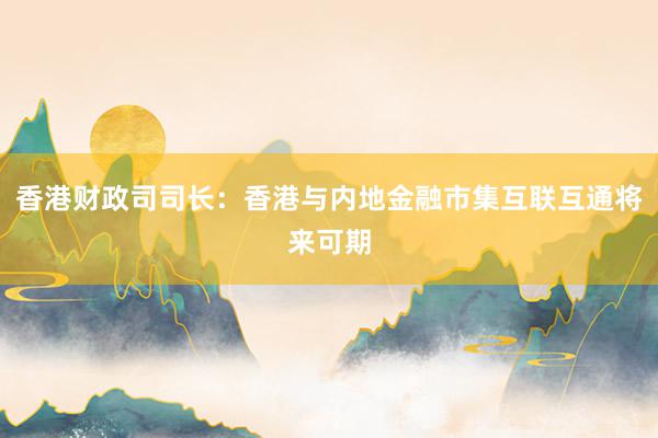 香港财政司司长：香港与内地金融市集互联互通将来可期