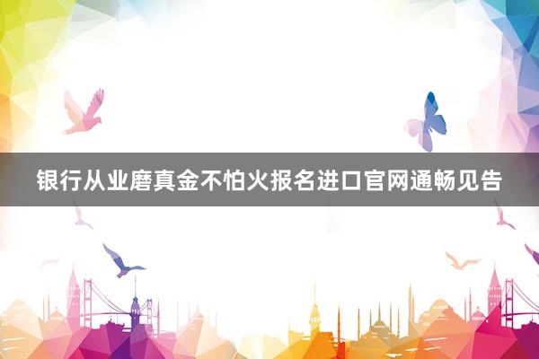 银行从业磨真金不怕火报名进口官网通畅见告