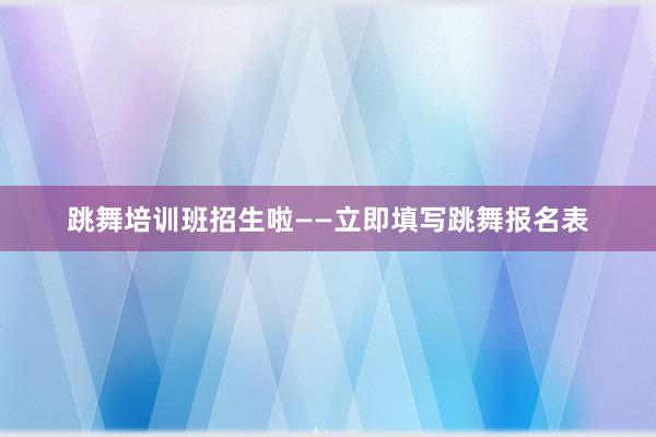跳舞培训班招生啦——立即填写跳舞报名表