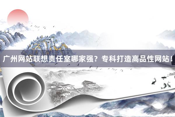 广州网站联想责任室哪家强？专科打造高品性网站！