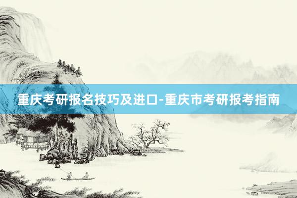 重庆考研报名技巧及进口-重庆市考研报考指南