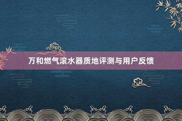 万和燃气滚水器质地评测与用户反馈