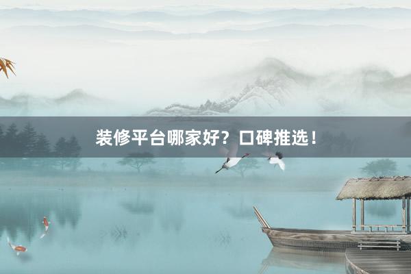 装修平台哪家好？口碑推选！