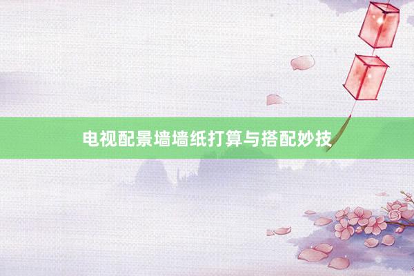 电视配景墙墙纸打算与搭配妙技