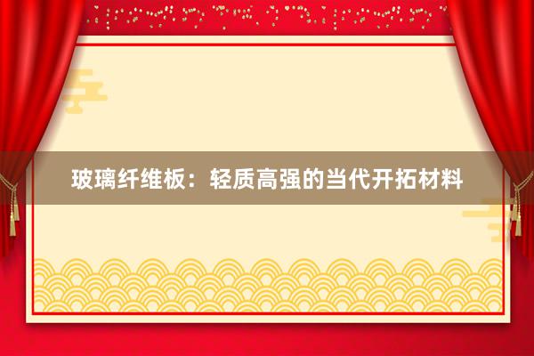 玻璃纤维板：轻质高强的当代开拓材料
