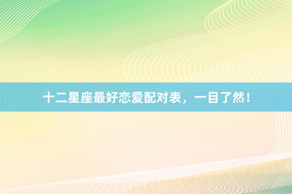 十二星座最好恋爱配对表，一目了然！