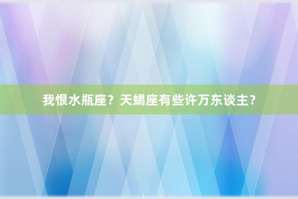 我恨水瓶座？天蝎座有些许万东谈主？
