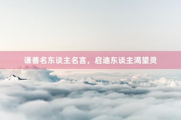 谦善名东谈主名言，启迪东谈主渴望灵
