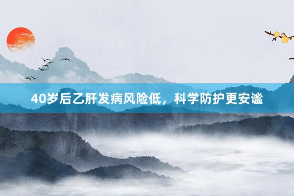 40岁后乙肝发病风险低，科学防护更安谧