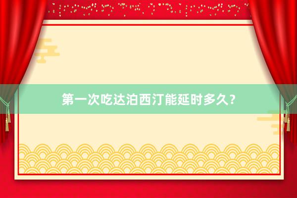 第一次吃达泊西汀能延时多久？