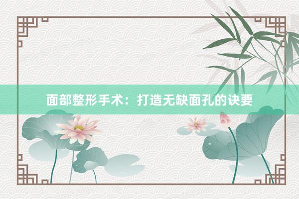 面部整形手术：打造无缺面孔的诀要