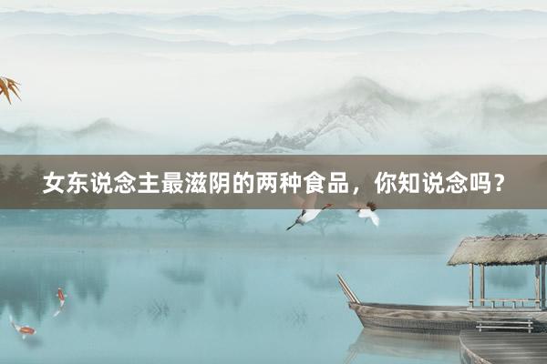 女东说念主最滋阴的两种食品，你知说念吗？