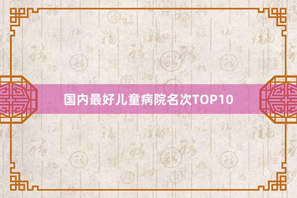国内最好儿童病院名次TOP10