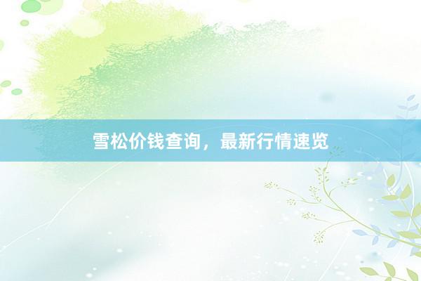 雪松价钱查询，最新行情速览