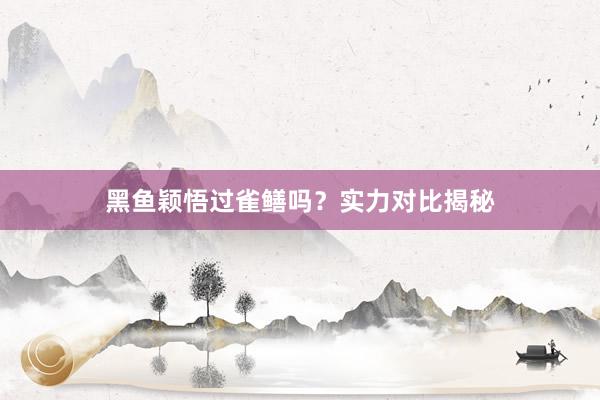 黑鱼颖悟过雀鳝吗？实力对比揭秘
