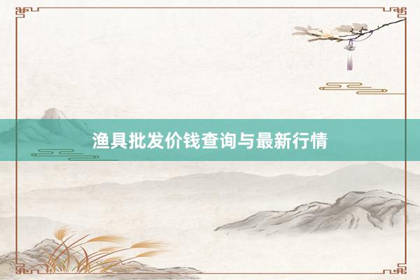 渔具批发价钱查询与最新行情