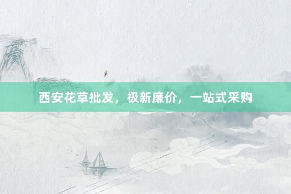 西安花草批发，极新廉价，一站式采购