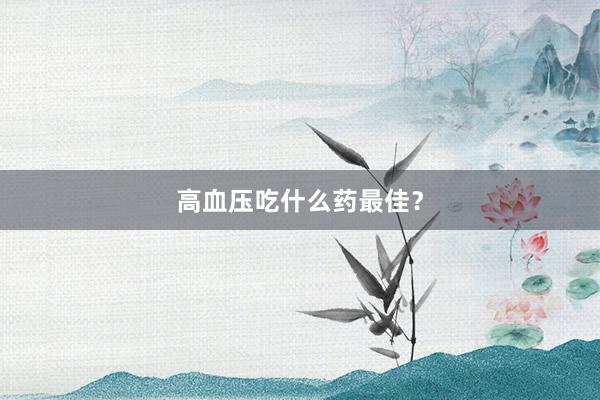 高血压吃什么药最佳？