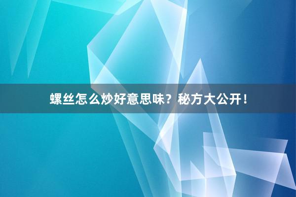 螺丝怎么炒好意思味？秘方大公开！