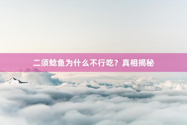 二须鲶鱼为什么不行吃？真相揭秘