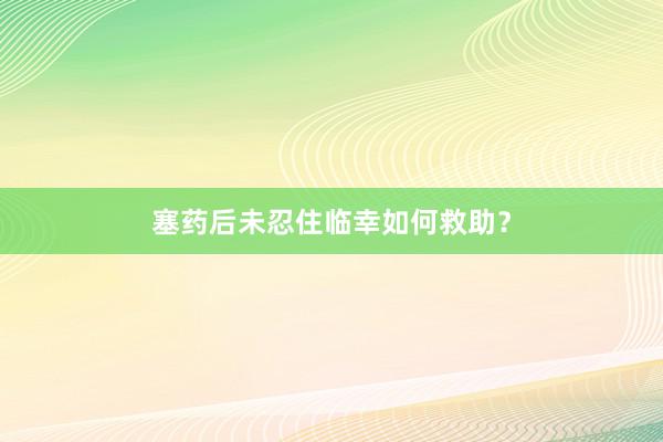 塞药后未忍住临幸如何救助？