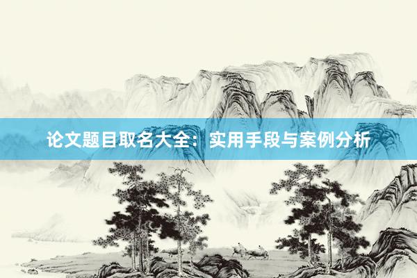 论文题目取名大全：实用手段与案例分析