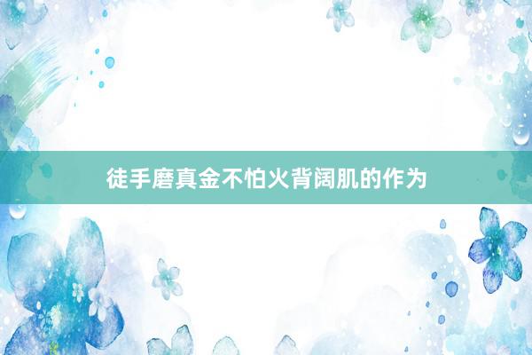 徒手磨真金不怕火背阔肌的作为