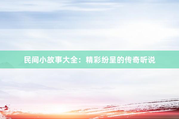 民间小故事大全:精彩纷呈的传奇听说