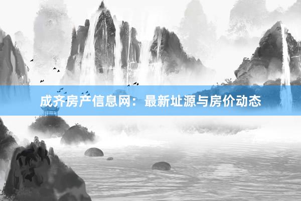 成齐房产信息网:最新址源与房价动态