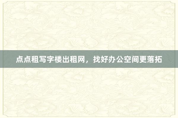 点点租写字楼出租网，找好办公空间更落拓